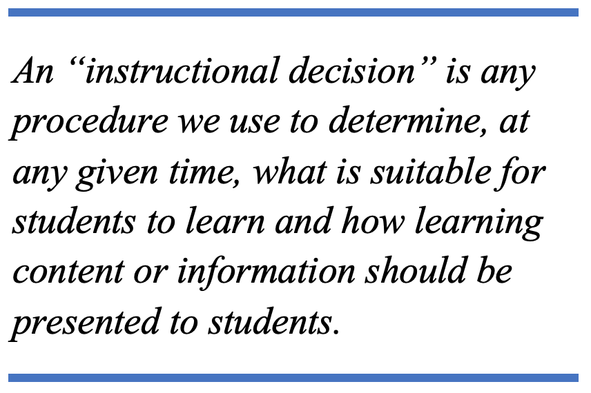 An “instructional decision” is any procedure we use to determine, at any given time, what is suitable for students to learn and how learning content or information should be presented to students